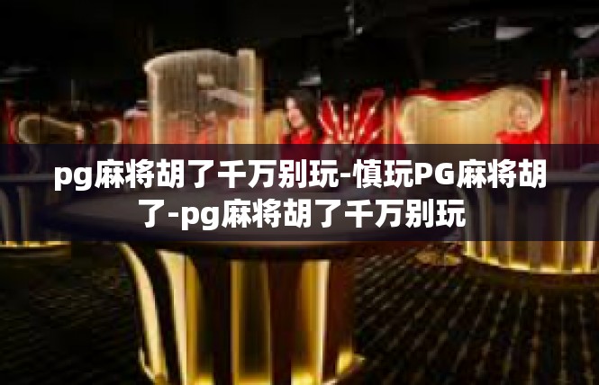 pg麻将胡了千万别玩-慎玩PG麻将胡了-pg麻将胡了千万别玩