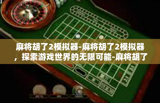 麻将胡了2模拟器-麻将胡了2模拟器，探索游戏世界的无限可能-麻将胡了2模拟器
