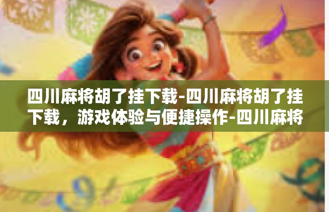 四川麻将胡了挂下载-四川麻将胡了挂下载，游戏体验与便捷操作-四川麻将胡了挂下载