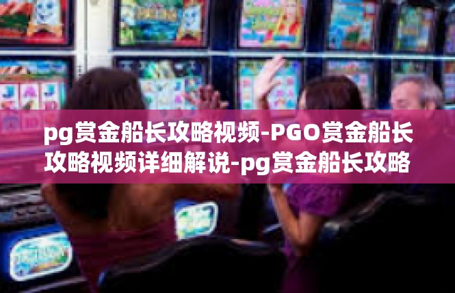 pg赏金船长攻略视频-PGO赏金船长攻略视频详细解说-pg赏金船长攻略视频