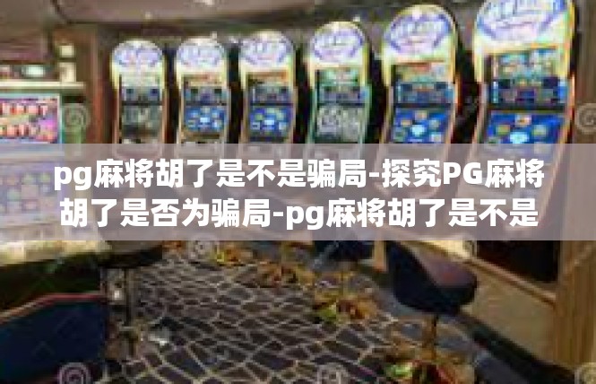 pg麻将胡了是不是骗局-探究PG麻将胡了是否为骗局-pg麻将胡了是不是骗局