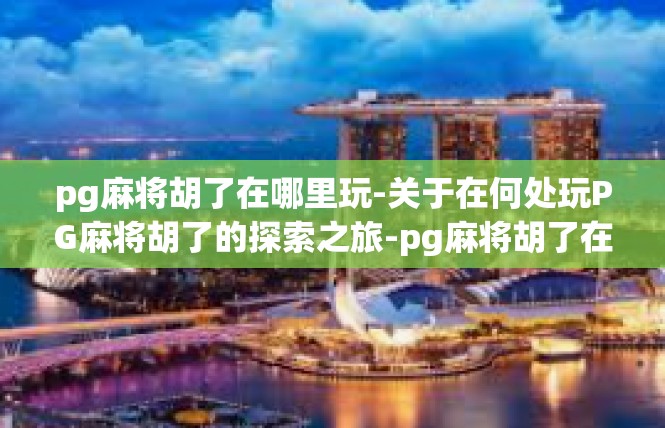 pg麻将胡了在哪里玩-关于在何处玩PG麻将胡了的探索之旅-pg麻将胡了在哪里玩