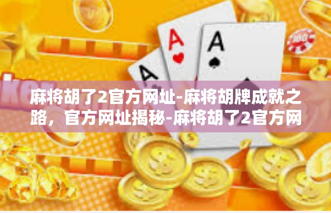麻将胡了2官方网址-麻将胡牌成就之路，官方网址揭秘-麻将胡了2官方网址