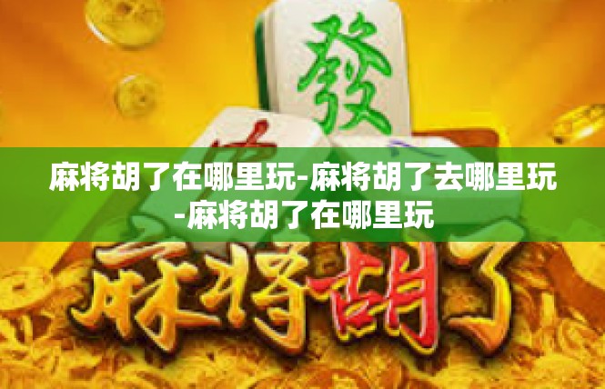 麻将胡了在哪里玩-麻将胡了去哪里玩-麻将胡了在哪里玩