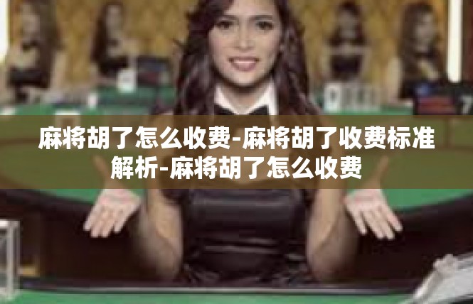 麻将胡了怎么收费-麻将胡了收费标准解析-麻将胡了怎么收费