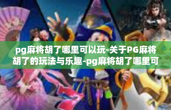 pg麻将胡了哪里可以玩-关于PG麻将胡了的玩法与乐趣-pg麻将胡了哪里可以玩