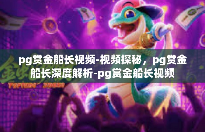 pg赏金船长视频-视频探秘，pg赏金船长深度解析-pg赏金船长视频