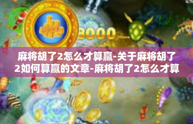 麻将胡了2怎么才算赢-关于麻将胡了2如何算赢的文章-麻将胡了2怎么才算赢