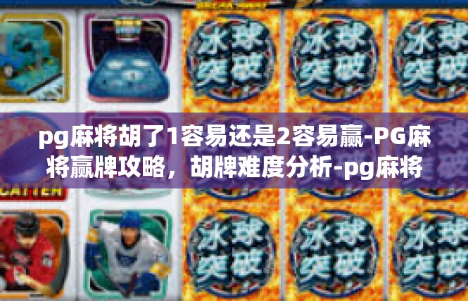 pg麻将胡了1容易还是2容易赢-PG麻将赢牌攻略，胡牌难度分析-pg麻将胡了1容易还是2容易赢