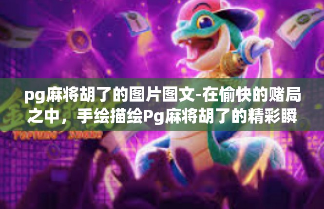 pg麻将胡了的图片图文-在愉快的赌局之中，手绘描绘Pg麻将胡了的精彩瞬间能给你带来特别的喜悦与分享欲。结合随机的文字来揭开一张展示顶级风采的图贴吧！pg麻将胡了的图片图文