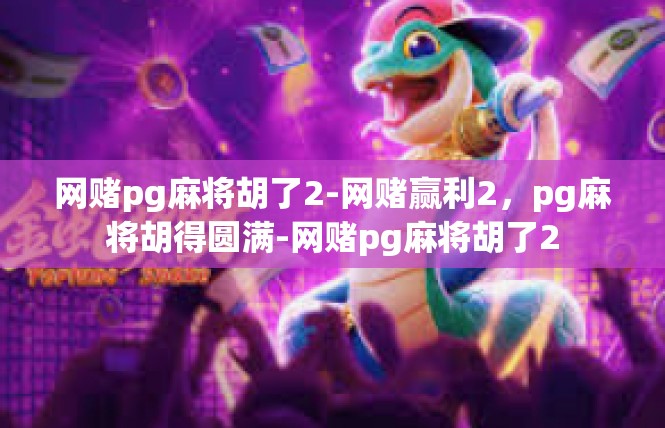 网赌pg麻将胡了2-网赌赢利2，pg麻将胡得圆满-网赌pg麻将胡了2