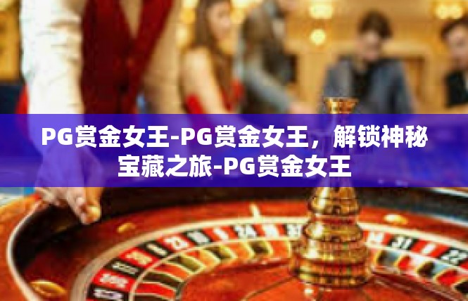 PG赏金女王-PG赏金女王，解锁神秘宝藏之旅-PG赏金女王