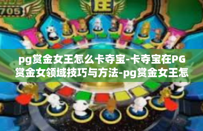 pg赏金女王怎么卡夺宝-卡夺宝在PG赏金女领域技巧与方法-pg赏金女王怎么卡夺宝
