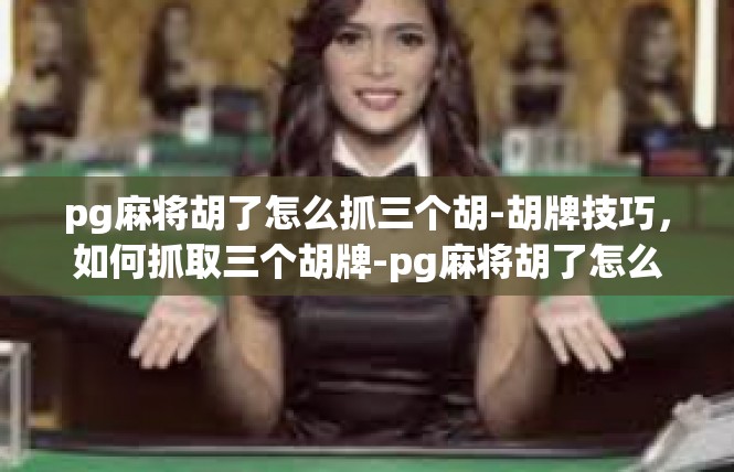 pg麻将胡了怎么抓三个胡-胡牌技巧，如何抓取三个胡牌-pg麻将胡了怎么抓三个胡