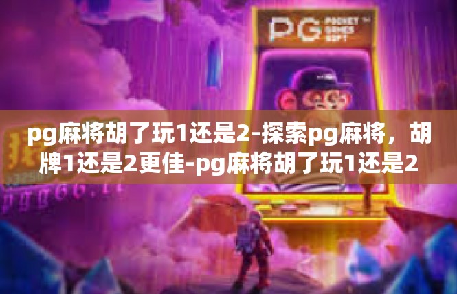 pg麻将胡了玩1还是2-探索pg麻将，胡牌1还是2更佳-pg麻将胡了玩1还是2