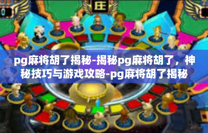 pg麻将胡了揭秘-揭秘pg麻将胡了，神秘技巧与游戏攻略-pg麻将胡了揭秘