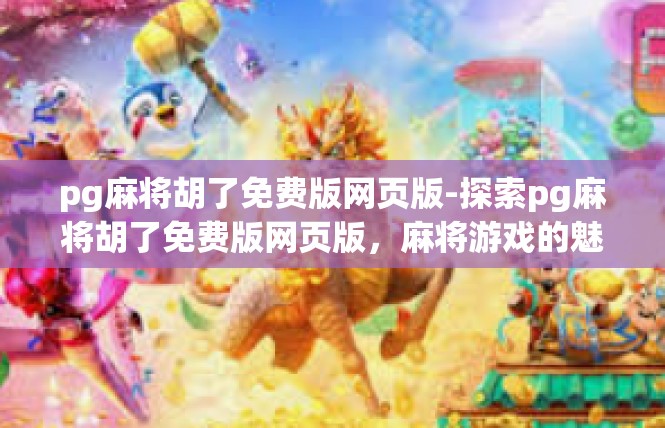 pg麻将胡了免费版网页版-探索pg麻将胡了免费版网页版，麻将游戏的魅力与乐趣-pg麻将胡了免费版网页版