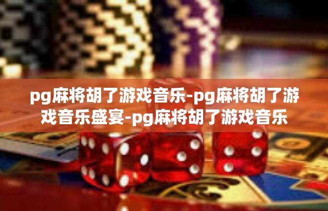pg麻将胡了游戏音乐-pg麻将胡了游戏音乐盛宴-pg麻将胡了游戏音乐