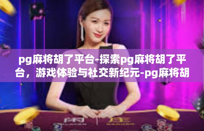 pg麻将胡了平台-探索pg麻将胡了平台，游戏体验与社交新纪元-pg麻将胡了平台