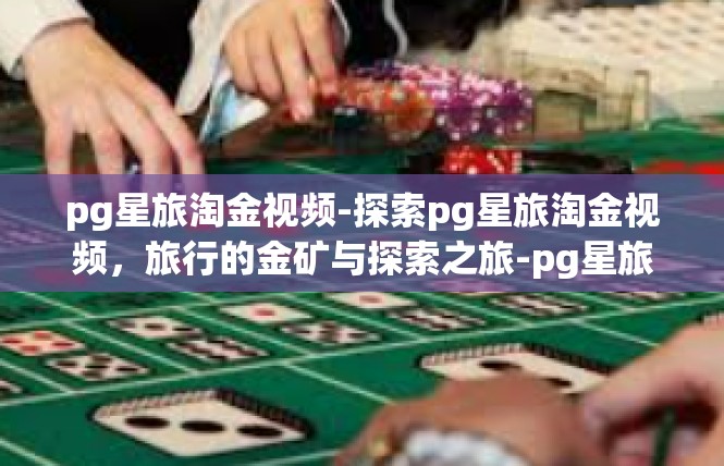 pg星旅淘金视频-探索pg星旅淘金视频，旅行的金矿与探索之旅-pg星旅淘金视频