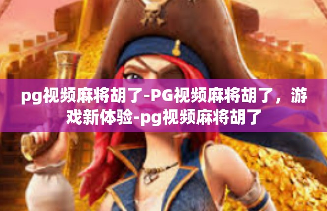 pg视频麻将胡了-PG视频麻将胡了，游戏新体验-pg视频麻将胡了