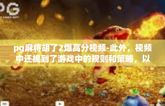 pg麻将胡了2爆高分视频-此外，视频中还提到了游戏中的规则和策略，以及玩家们在游戏中如何应对各种挑战和压力。这表明了游戏的高水平和高质量，同时也展示了玩家们的专业素养和竞技精神。pg麻将胡了2爆高分视频
