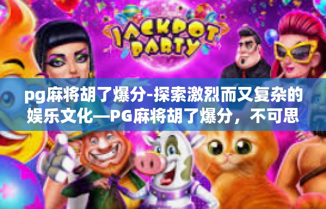 pg麻将胡了爆分-探索激烈而又复杂的娱乐文化—PG麻将胡了爆分，不可思议的荣光体验-pg麻将胡了爆分