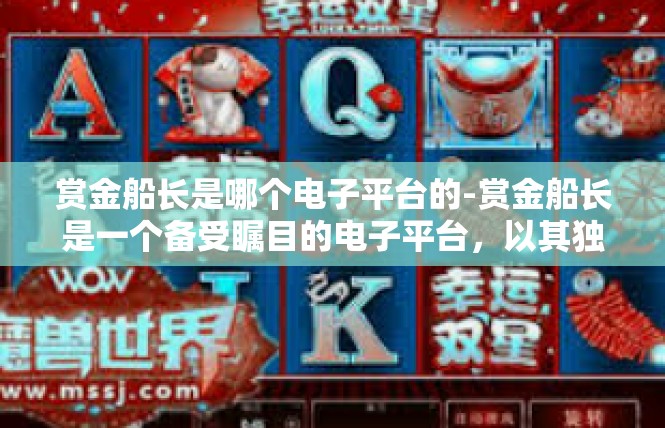 赏金船长是哪个电子平台的-赏金船长是一个备受瞩目的电子平台，以其独特的游戏玩法和丰富的奖励吸引了众多玩家。本文将详细介绍赏金船长这个平台的特点和玩法，帮助读者了解其电子平台的相关信息。赏金船长是哪个电子平台的