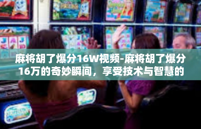 麻将胡了爆分16W视频-麻将胡了爆分16万的奇妙瞬间，享受技术与智慧的交汇-麻将胡了爆分16W视频