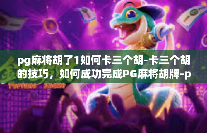 pg麻将胡了1如何卡三个胡-卡三个胡的技巧，如何成功完成PG麻将胡牌-pg麻将胡了1如何卡三个胡