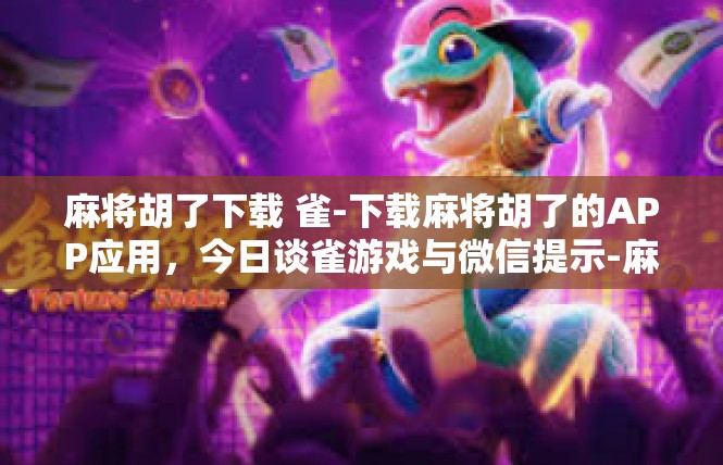 麻将胡了下载 雀-下载麻将胡了的APP应用，今日谈雀游戏与微信提示-麻将胡了下载 雀
