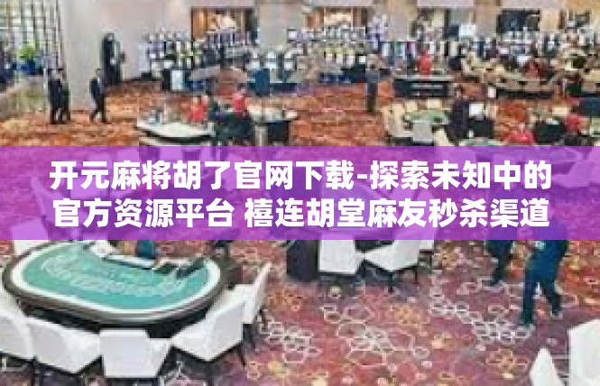 开元麻将胡了官网下载-探索未知中的官方资源平台 禧连胡堂麻友秒杀渠道网站，一款推荐热用的胡刻体验体验者网址免费获取—开元麻将胡了官网下载分享-开元麻将胡了官网下载