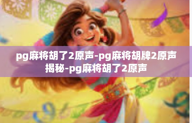 pg麻将胡了2原声-pg麻将胡牌2原声揭秘-pg麻将胡了2原声