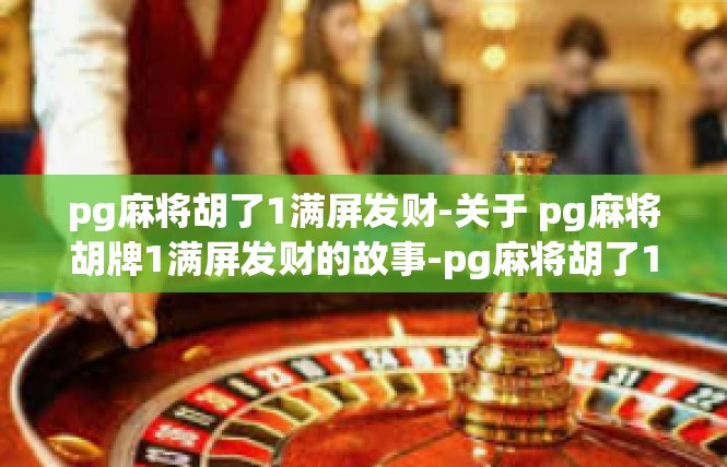 pg麻将胡了1满屏发财-关于 pg麻将胡牌1满屏发财的故事-pg麻将胡了1满屏发财