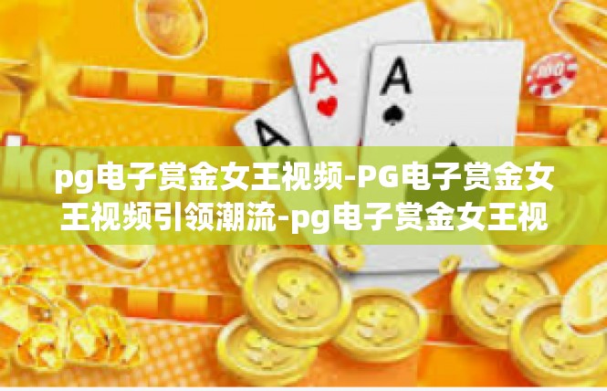 pg电子赏金女王视频-PG电子赏金女王视频引领潮流-pg电子赏金女王视频