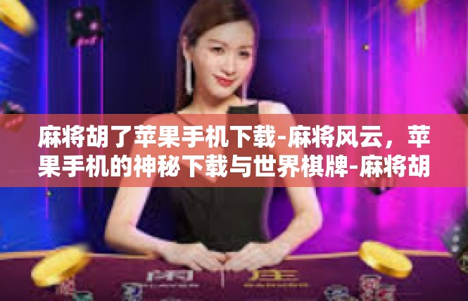 麻将胡了苹果手机下载-麻将风云，苹果手机的神秘下载与世界棋牌-麻将胡了苹果手机下载