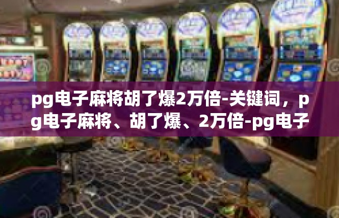 pg电子麻将胡了爆2万倍-关键词，pg电子麻将、胡了爆、2万倍-pg电子麻将胡了爆2万倍
