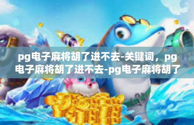 pg电子麻将胡了进不去-关键词，pg电子麻将胡了进不去-pg电子麻将胡了进不去
