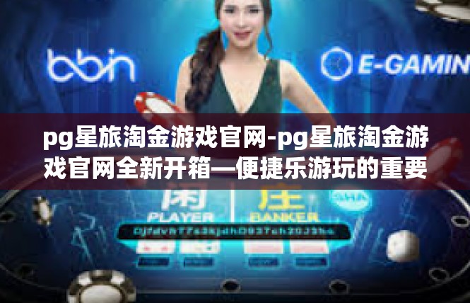 pg星旅淘金游戏官网-pg星旅淘金游戏官网全新开箱—便捷乐游玩的重要方式-pg星旅淘金游戏官网