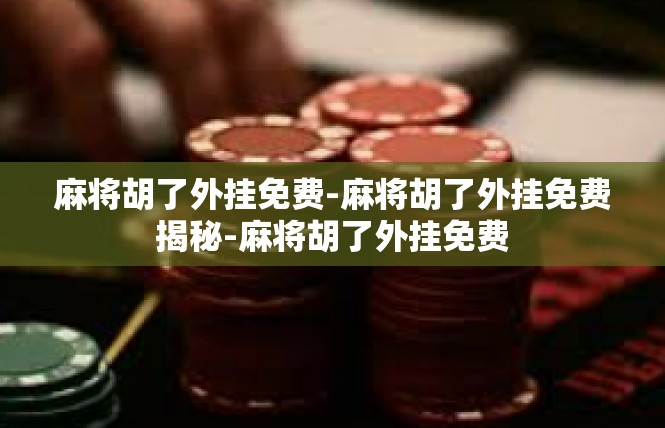 麻将胡了外挂免费-麻将胡了外挂免费揭秘-麻将胡了外挂免费
