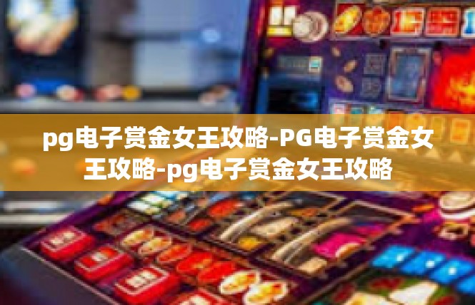 pg电子赏金女王攻略-PG电子赏金女王攻略-pg电子赏金女王攻略