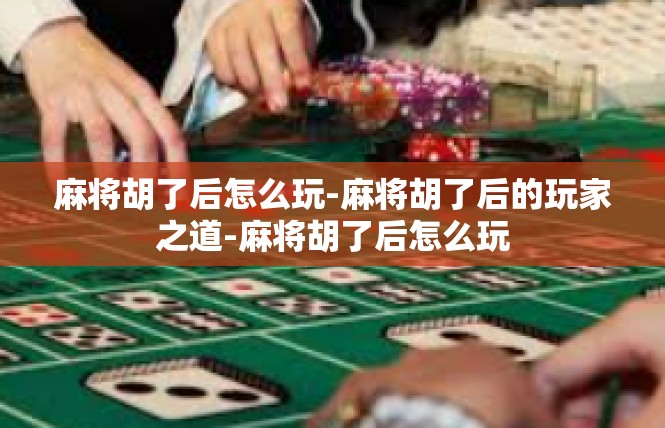 麻将胡了后怎么玩-麻将胡了后的玩家之道-麻将胡了后怎么玩
