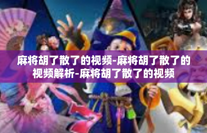 麻将胡了散了的视频-麻将胡了散了的视频解析-麻将胡了散了的视频
