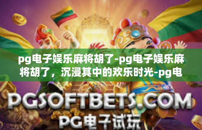 pg电子娱乐麻将胡了-pg电子娱乐麻将胡了，沉浸其中的欢乐时光-pg电子娱乐麻将胡了