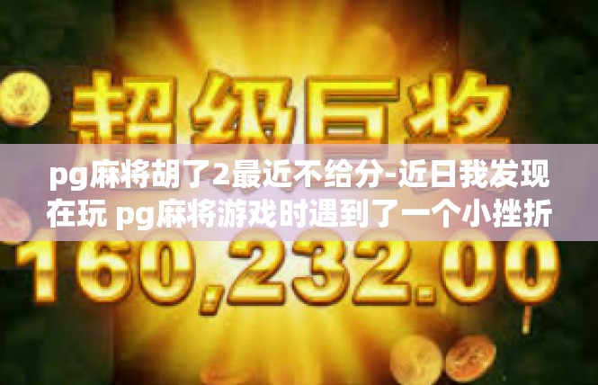 pg麻将胡了2最近不给分-近日我发现在玩 pg麻将游戏时遇到了一个小挫折—最近一段时间并没有获得理想的积分。此篇文章将详细描述此事并探索相关关键词的背景。pg麻将胡了2最近不给分