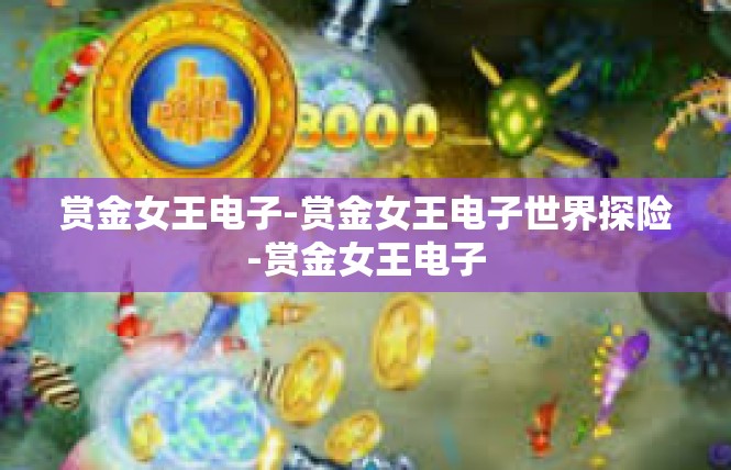 赏金女王电子-赏金女王电子世界探险-赏金女王电子