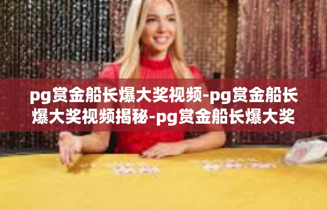 pg赏金船长爆大奖视频-pg赏金船长爆大奖视频揭秘-pg赏金船长爆大奖视频