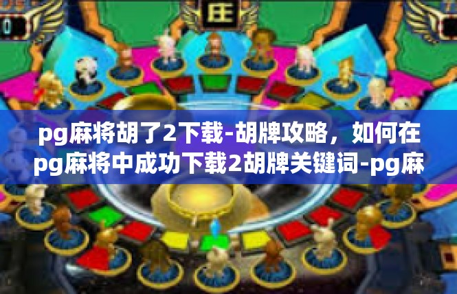 pg麻将胡了2下载-胡牌攻略，如何在pg麻将中成功下载2胡牌关键词-pg麻将胡了2下载