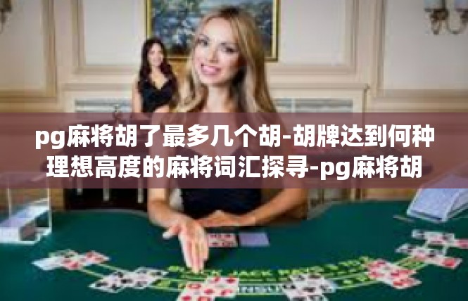 pg麻将胡了最多几个胡-胡牌达到何种理想高度的麻将词汇探寻-pg麻将胡了最多几个胡