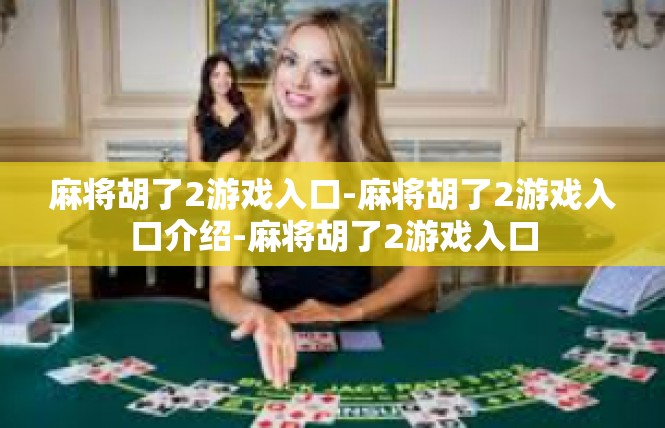 麻将胡了2游戏入口-麻将胡了2游戏入口介绍-麻将胡了2游戏入口